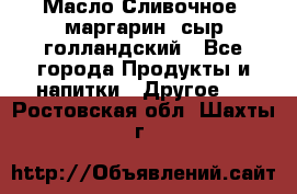 Масло Сливочное ,маргарин ,сыр голландский - Все города Продукты и напитки » Другое   . Ростовская обл.,Шахты г.